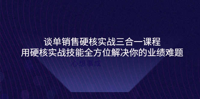 【副业项目4273期】谈单销售硬核实战三合一课程，用硬核实战技能全方位解决你的业绩难题-青简副业网