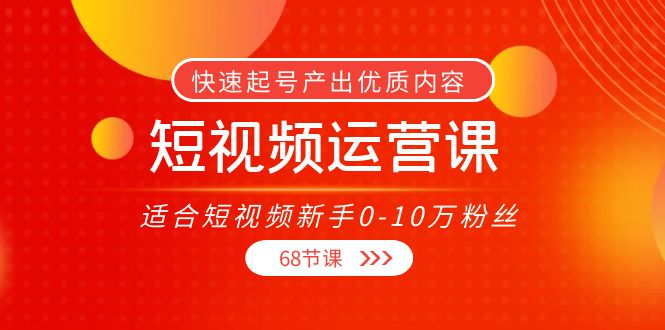【副业项目4287期】短视频运营课：适合短视频新手0-10万粉丝，快速起号产出优质内容（68节课）-青简副业网