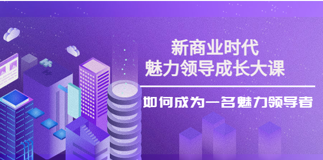 【副业项目4291期】新商业时代·魅力领导成长大课：如何成为一名魅力领导者（26节课时）-青简副业网