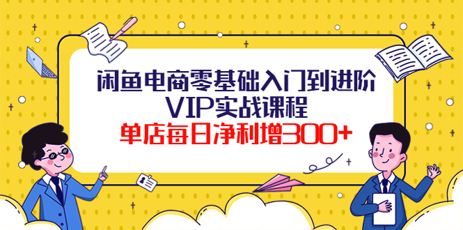 【副业项目4310期】闲鱼电商零基础入门到进阶VIP实战课程，单店每日净利增300+-青简副业网