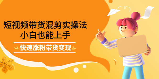 【副业项目4318期】短视频带货混剪实操法，小白也能上手，快速涨粉带货变现-青简副业网