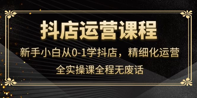 【副业项目4319期】抖店运营实操课：新手小白从0-1学抖店，精细化运营-青简副业网