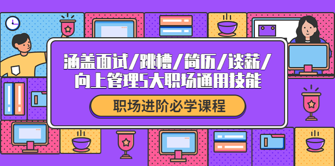 【副业项目4339期】职场进阶必学课程：涵盖面试/跳槽/简历/谈薪/向上管理5大职场通用技能-青简副业网