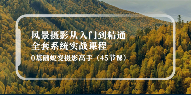 【副业项目4345期】风景摄影从入门到精通-全套系统实战课程：0基础蜕变摄影高手（45节课）-青简副业网