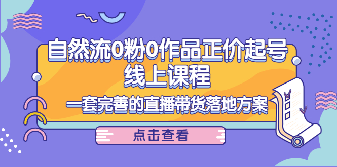 【副业项目4347期】自然流0粉0作品正价起号线上课程：一套完善的直播带货落地方案-青简副业网