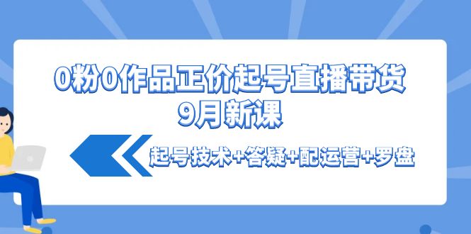 【副业项目4348期】0粉0作品正价起号直播带货9月新课：起号技术+答疑+配运营+罗盘-青简副业网