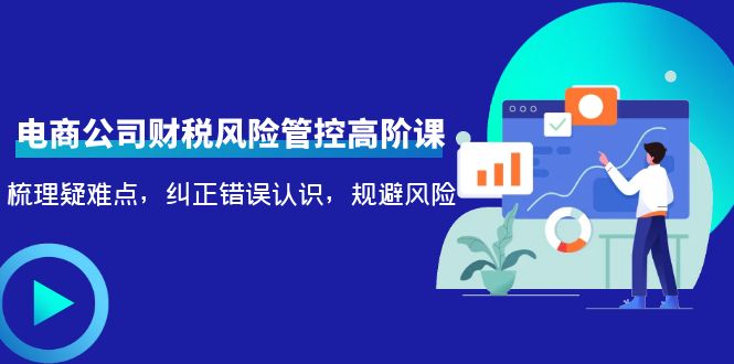 【副业项目4362期】电商公司财税风险管控高阶课，梳理疑难点，纠正错误认识，规避风险-青简副业网