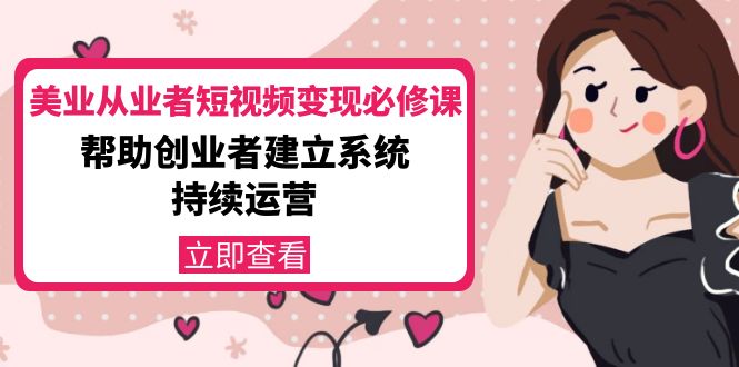 【副业项目4365期】美容行业从业者短视频变现必修课：帮助创业者建立系统持续运营-价值3990元-青简副业网