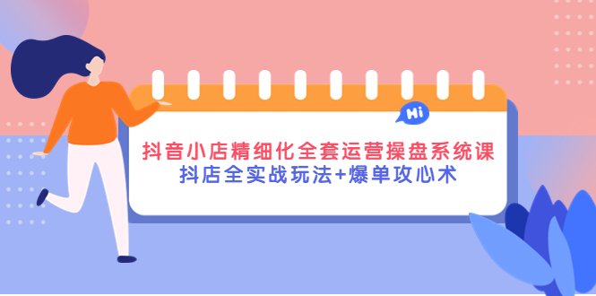 【副业项目4374期】抖音小店精细化全套运营操盘系统课，抖店全实战玩法+爆单攻心术-青简副业网