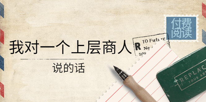 【副业项目4378期】某公众号付费阅读：我对一个上层商人说的话（价值500元付费文章）-青简副业网