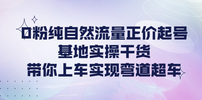 【副业项目4381期】0粉纯自然流量正价起号基地实操干货，带你上车实现弯道超车-青简副业网