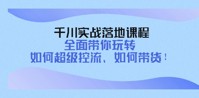 【副业项目4389期】千川实战落地课程：全面带你玩转 如何超级控流、如何带货-青简副业网