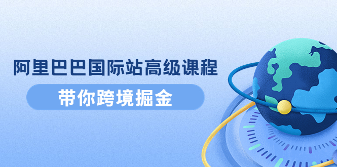 【副业项目4395期】阿里巴巴国际站高级课程：带你跨境掘金，选品+优化+广告+推广-青简副业网