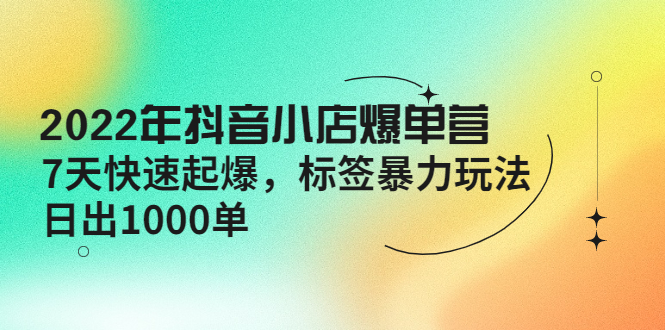 【副业项目4396期】2022年抖音小店爆单营【更新10月】 7天快速起爆 标签暴力玩法，日出1000单-青简副业网