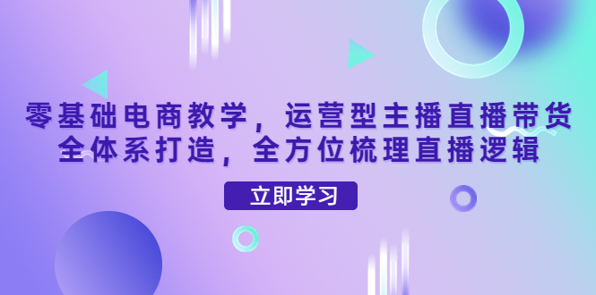【副业项目4399期】零基础电商教学：运营型主播直播带货全体系打造，全方位梳理直播逻辑-青简副业网