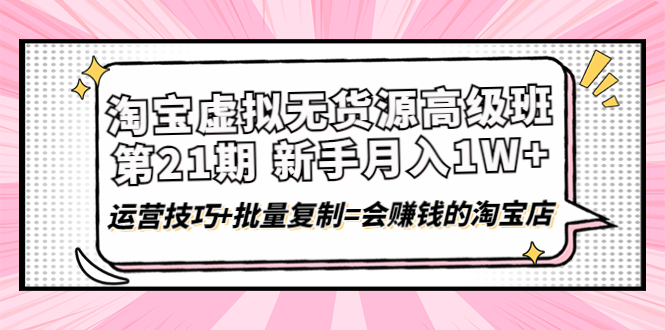 【副业项目4410期】淘宝虚拟无货源高级班【第21期】：月入1W+运营技巧+批量复制=会赚钱的淘宝店-青简副业网