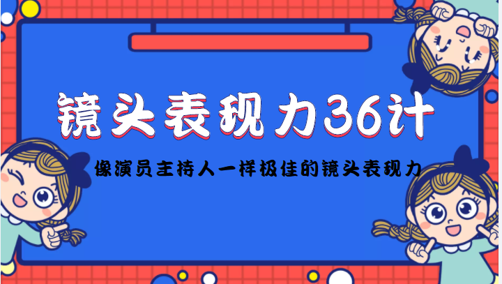 【副业项目4602期】镜头表现力36计，做到像演员主持人这些职业的人一样，拥有极佳的镜头表现力-青简副业网