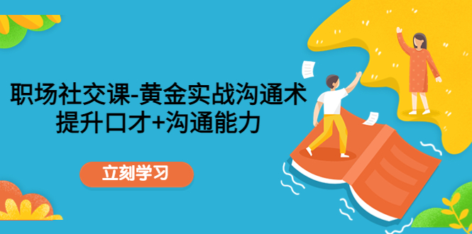 【副业项目4635期】职场社交课：黄金实战沟通术，提升口才+沟通能力-青简副业网