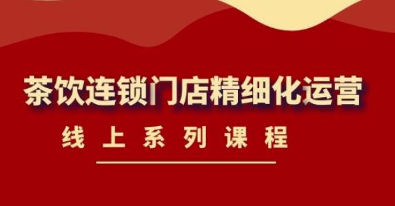 【副业项目4537期】《茶饮连锁门店精细化运营》线上系列课程，茶饮门店经营必备课程-价值458元-青简副业网