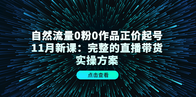 【副业项目4655期】自然流量0粉0作品正价起号11月新课：完整的直播带货实操方案-青简副业网