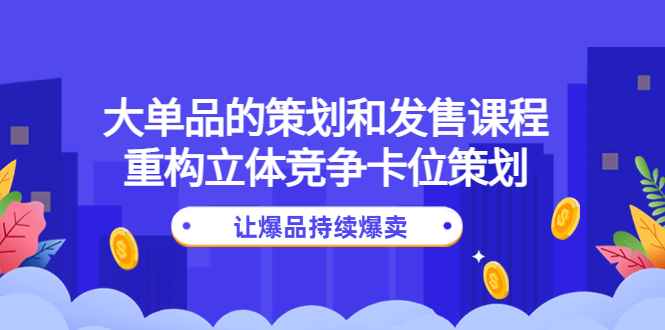 【副业项目4559期】大单品的策划和发售课程：重构立体竞争卡位策划，让爆品持续爆卖-青简副业网