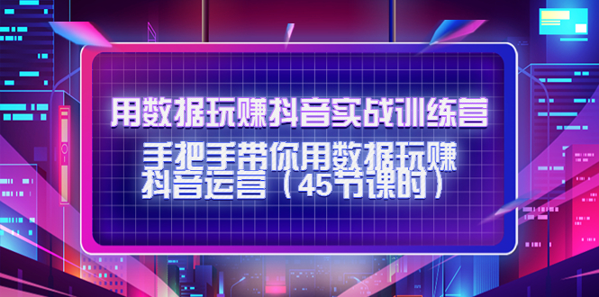 【副业项目4560期】用数据玩赚抖音实战训练营：手把手带你用数据玩赚抖音运营（45节课时）-青简副业网