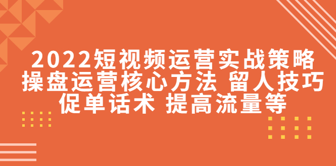 【副业项目4496期】2022短视频运营实战策略：操盘运营核心方法 留人技巧促单话术 提高流量等-青简副业网