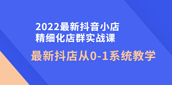 【副业项目4451期】2022最新抖音小店精细化店群实战课，最新抖店从0-1系统教学-青简副业网