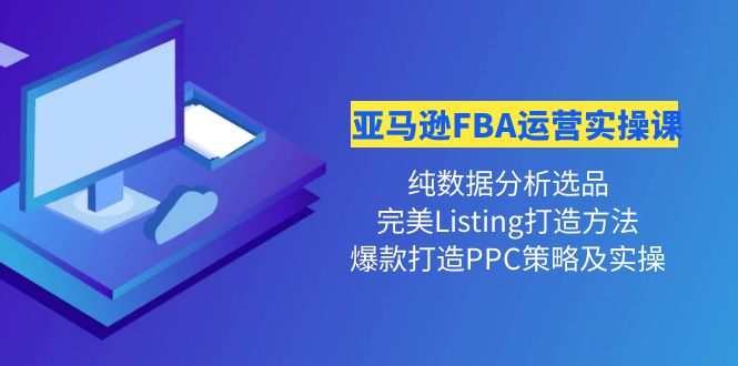 【副业项目4456期】亚马逊FBA运营实操课：纯数据分析选品+完美Listing打造+爆款打造PPC策略实操-青简副业网