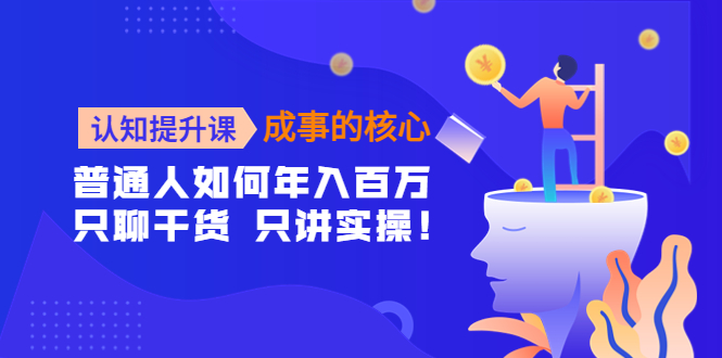 【副业项目4468期】认知提升课-成事的核心：普通人如何年入百万，只聊干货 只讲实操-青简副业网