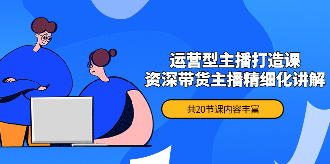 【副业项目4478期】月销千万操盘手-运营型主播打造课，资深带货主播精细化讲解（20节课）-青简副业网