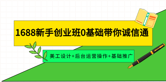 【副业项目4481期】1688新手创业班0基础带你诚信通：美工设计+后台运营操作+基础推广-青简副业网