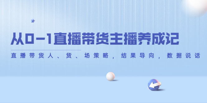 【副业项目4386期】从0-1直播带货主播养成记：直播带货人、货、场策略，结果导向，数据说话-青简副业网