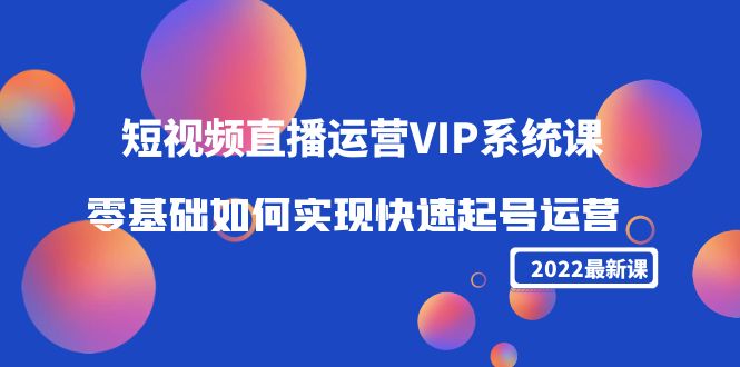 【副业项目4489期】2022短视频直播运营VIP系统课：零基础如何实现快速起号运营（价值2999）-青简副业网