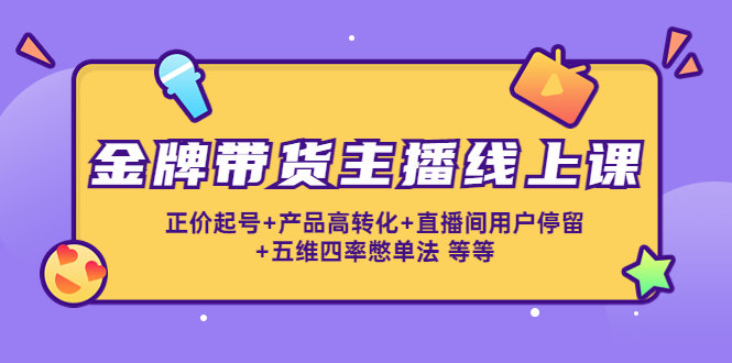 【副业项目4540期】金牌带货主播线上课：正价起号+产品高转化+直播间用户停留+五维四率憋单法-青简副业网