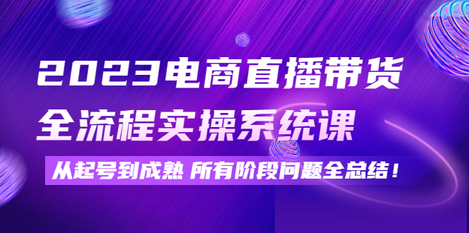 【副业项目4598期】2023电商直播带货全流程实操系统课：从起号到成熟所有阶段问题全总结-青简副业网