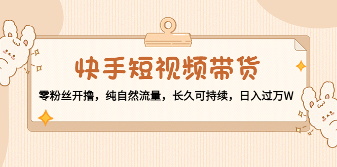 【副业项目4601期】快手短视频带货：零粉丝开撸，纯自然流量，长久可持续，日入过万W-青简副业网