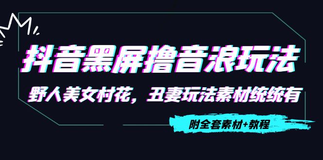 【副业项目4605期】抖音黑屏撸音浪玩法：野人美女村花，丑妻玩法素材统统有【教程+素材】-青简副业网