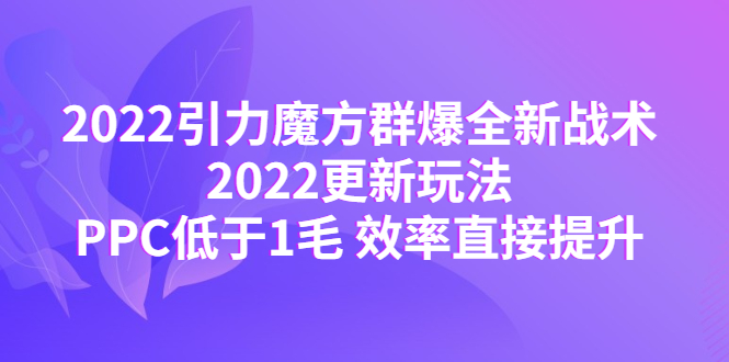 【副业项目4638期】2022引力魔方群爆全新战术：2022更新玩法，PPC低于1毛 效率直接提升-青简副业网