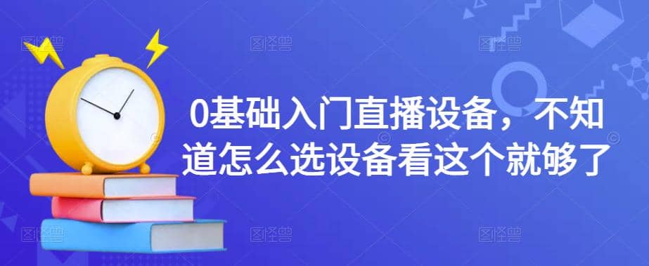 【副业项目4649期】0基础入门直播设备，不知道怎么选设备看这个就够了-青简副业网