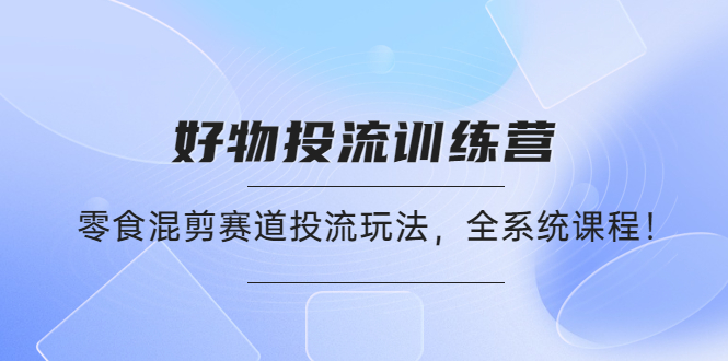 【副业项目4651期】好物推广投流训练营：零食混剪赛道投流玩法，全系统课程-青简副业网