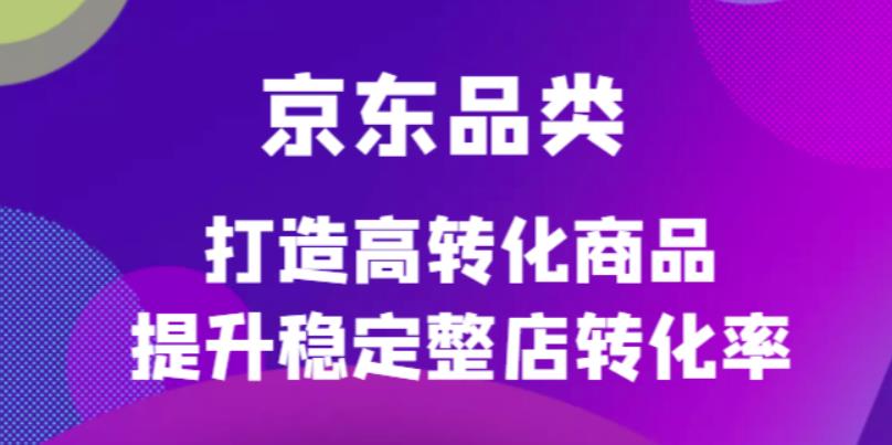 【副业项目4653期】京东电商品类定制培训课程，打造高转化商品提升稳定整店转化率-青简副业网