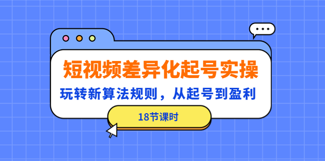 【副业项目4744期】短视频差异化起号实操，玩转新算法规则，从起号到盈利（18节课时）-青简副业网