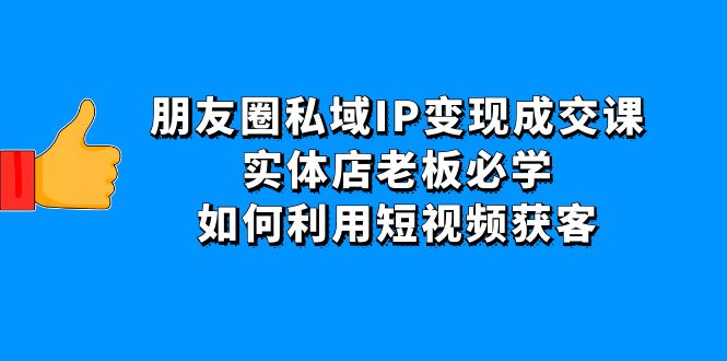 【副业项目4697期】朋友圈私域IP变现成交课：实体店老板必学，如何利用短视频获客-青简副业网