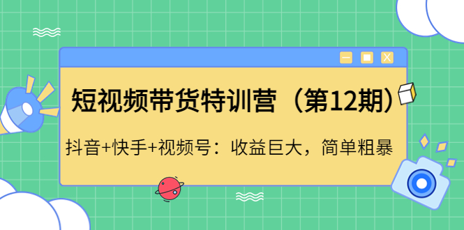 【副业项目4672期】短视频带货特训营（第12期）抖音+快手+视频号：收益巨大，简单粗暴-青简副业网