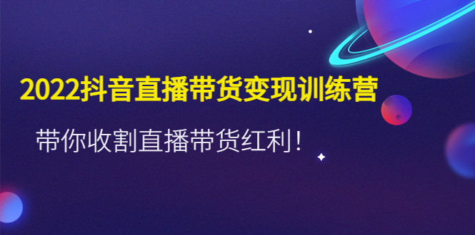 【副业项目4752期】2022抖音直播带货变现训练营，带你收割直播带货红利-青简副业网