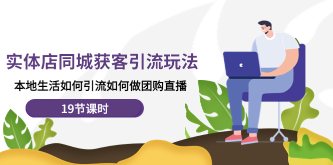 【副业项目4673期】实体店同城获客引流玩法，本地生活如何引流如何做团购直播（19节课时）-青简副业网