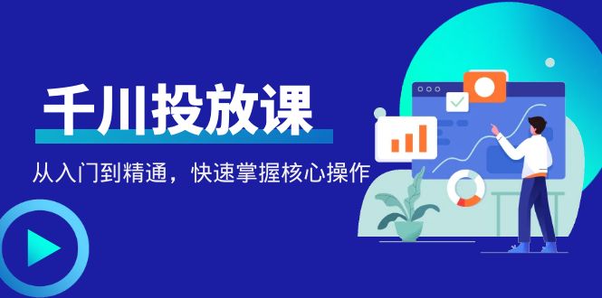 【副业项目4678期】千万级直播操盘手带你玩转千川投放：从入门到精通，快速掌握核心操作-青简副业网