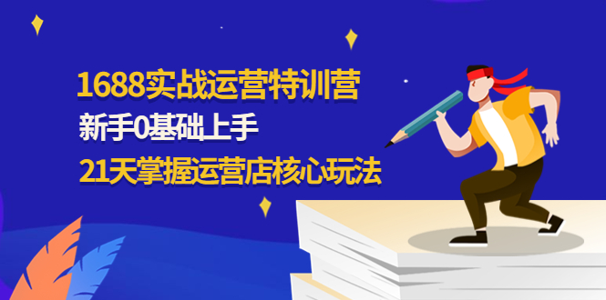 【副业项目4686期】1688实战特训营：新手0基础上手，21天掌握运营店核心玩法-青简副业网
