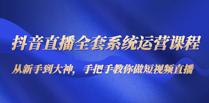 【副业项目4715期】抖音直播全套系统运营课程：从新手到大神，手把手教你做直播短视频-青简副业网